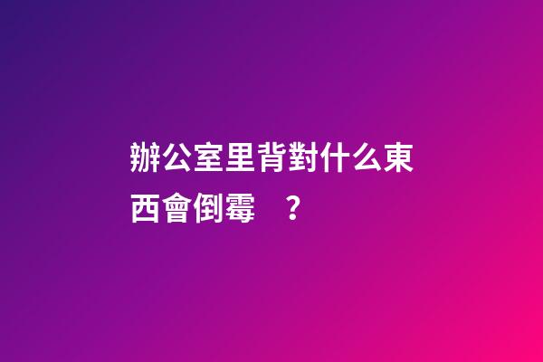 辦公室里背對什么東西會倒霉？